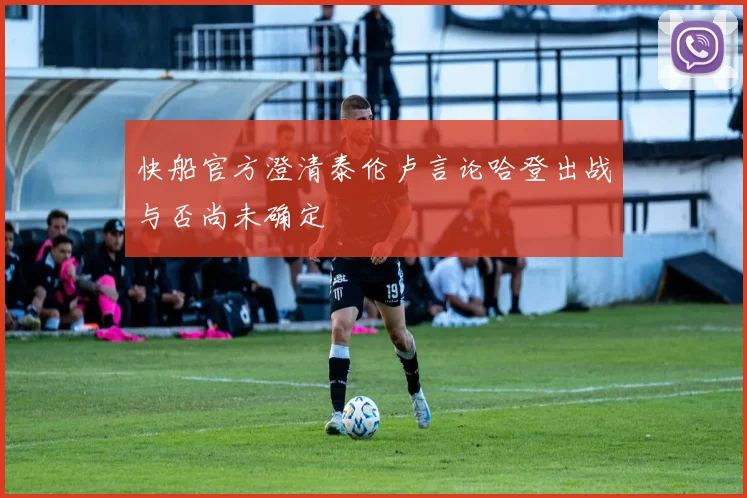 快船官方澄清泰伦卢言论哈登出战与否尚未确定