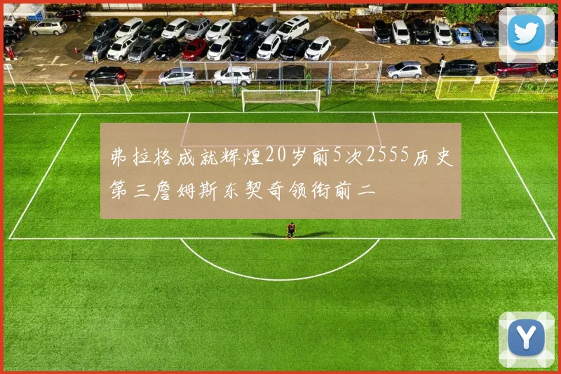 弗拉格成就辉煌20岁前5次2555历史第三詹姆斯东契奇领衔前二