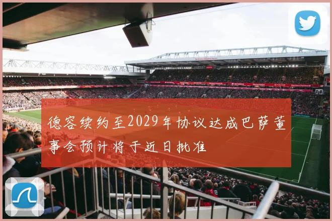 德容续约至2029年协议达成巴萨董事会预计将于近日批准