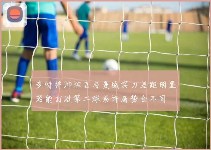 多特将帅坦言与曼城实力差距明显若能打进第二球或许局势会不同