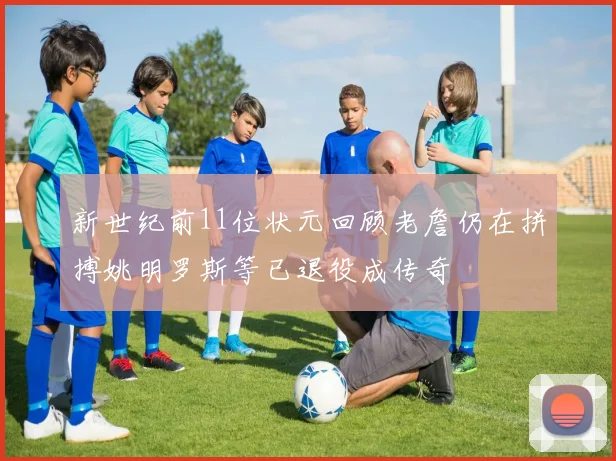 新世纪前11位状元回顾老詹仍在拼搏姚明罗斯等已退役成传奇