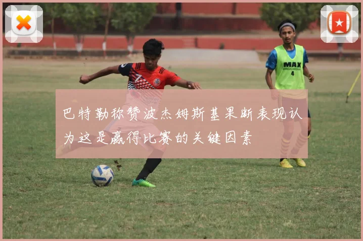 巴特勒称赞波杰姆斯基果断表现认为这是赢得比赛的关键因素