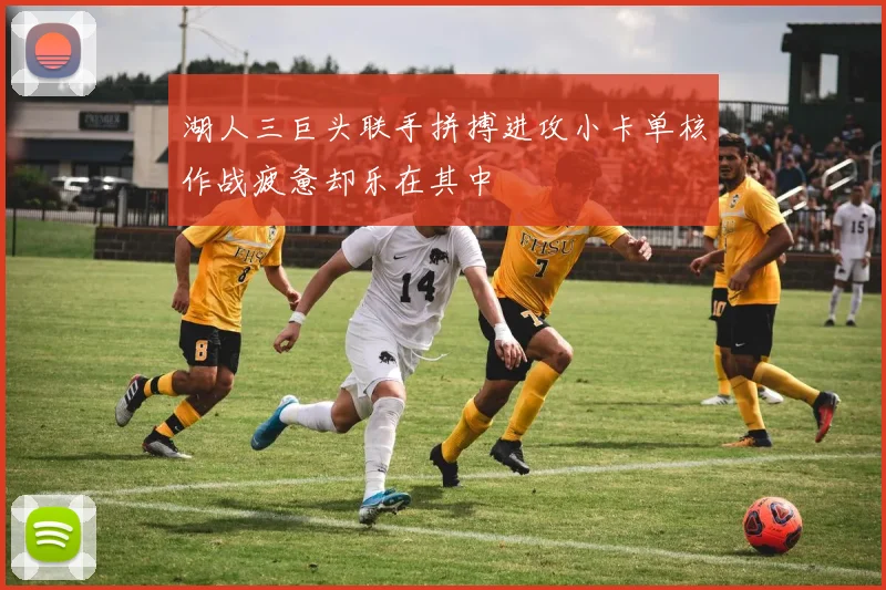湖人三巨头联手拼搏进攻小卡单核作战疲惫却乐在其中