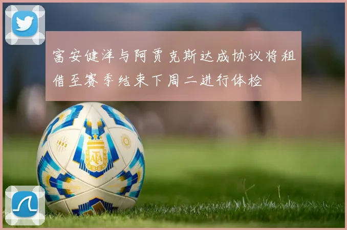 富安健洋与阿贾克斯达成协议将租借至赛季结束下周二进行体检