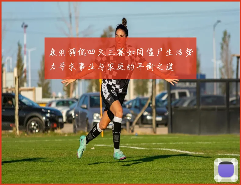 康利调侃四天三赛如同僵尸生活努力寻求事业与家庭的平衡之道