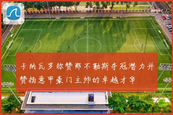 卡纳瓦罗称赞那不勒斯夺冠潜力并赞扬意甲豪门主帅的卓越才华