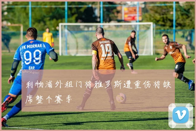 利物浦外租门将雅罗斯遭重伤将缺席整个赛季