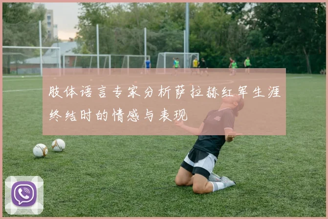 肢体语言专家分析萨拉赫红军生涯终结时的情感与表现