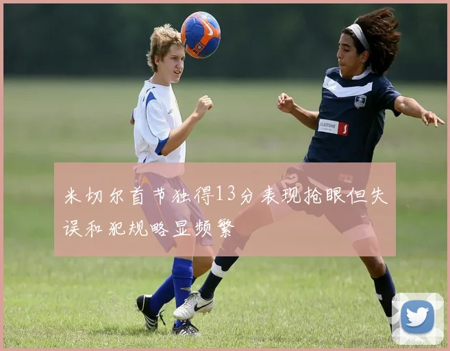 米切尔首节独得13分表现抢眼但失误和犯规略显频繁