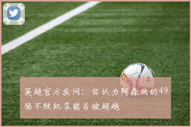 英超官方发问：你认为阿森纳的49场不败纪录能否被超越