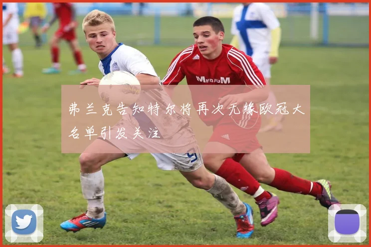 弗兰克告知特尔将再次无缘欧冠大名单引发关注