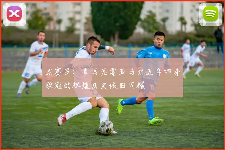 龙赛罗：皇马无需亚马尔五年四夺欧冠的辉煌历史依旧闪耀