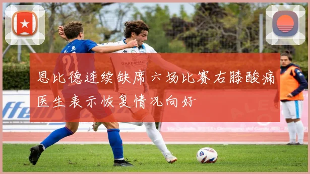 恩比德连续缺席六场比赛右膝酸痛医生表示恢复情况向好