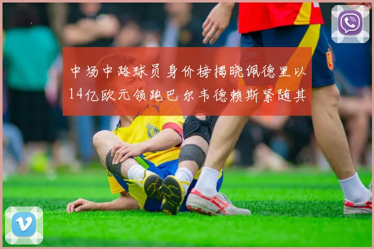 中场中路球员身价榜揭晓佩德里以14亿欧元领跑巴尔韦德赖斯紧随其后