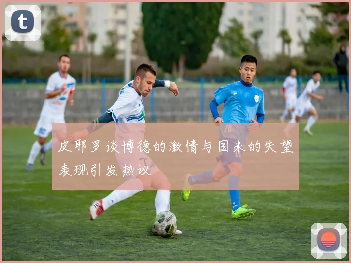 皮耶罗谈博德的激情与国米的失望表现引发热议