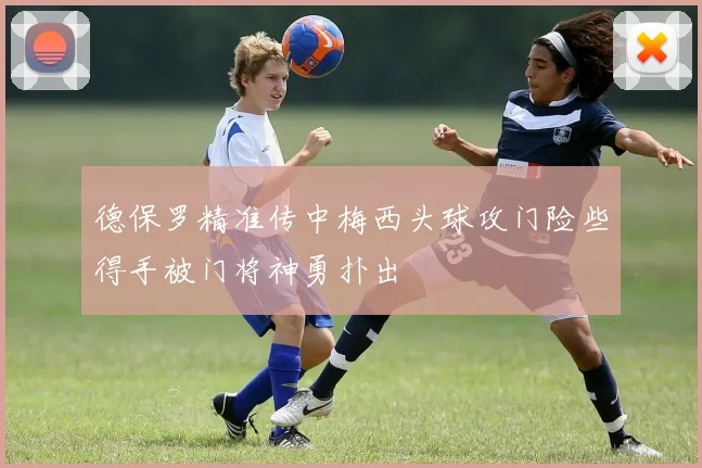 德保罗精准传中梅西头球攻门险些得手被门将神勇扑出