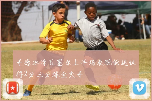 手感冰凉瓦塞尔上半场表现低迷仅得2分三分球全失手