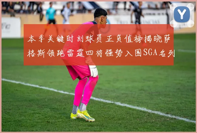 本季关键时刻球员正负值榜揭晓萨格斯领跑雷霆四将强势入围SGA名列第三