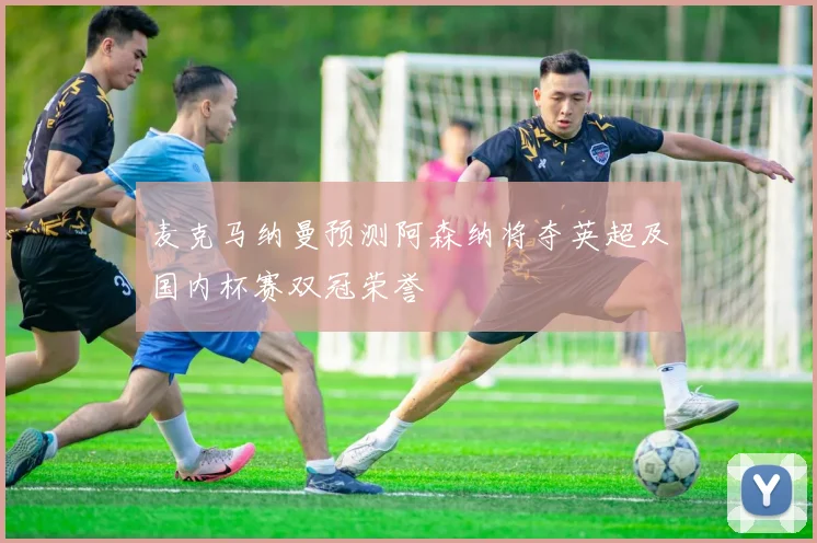 麦克马纳曼预测阿森纳将夺英超及国内杯赛双冠荣誉