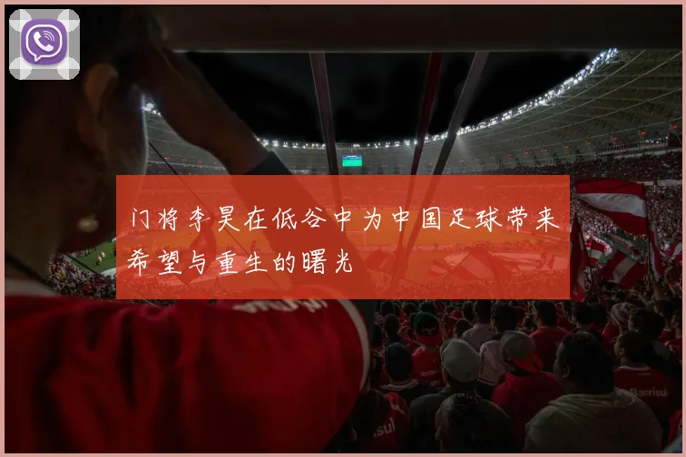 门将李昊在低谷中为中国足球带来希望与重生的曙光