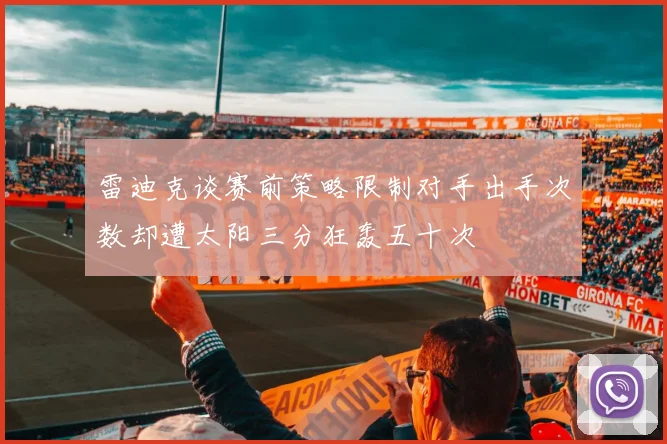 雷迪克谈赛前策略限制对手出手次数却遭太阳三分狂轰五十次
