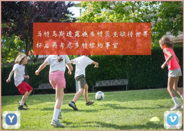 马特乌斯透露施洛特贝克欲待世界杯后再考虑多特续约事宜