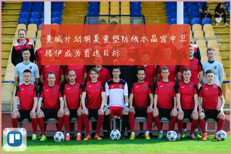 曼城计划明夏重塑防线水晶宫中卫格伊成为首选目标