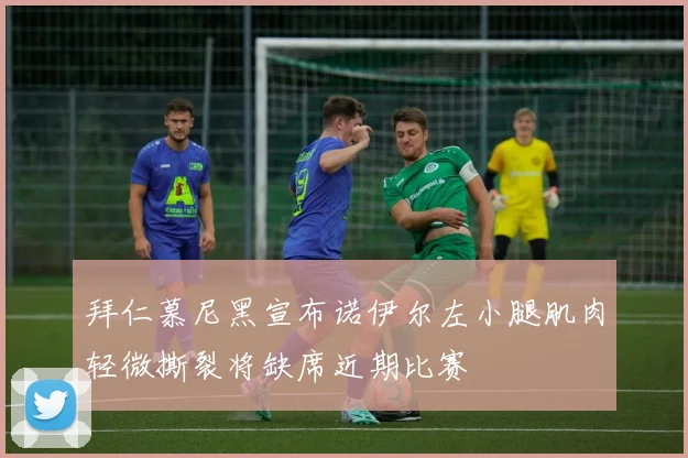 拜仁慕尼黑宣布诺伊尔左小腿肌肉轻微撕裂将缺席近期比赛