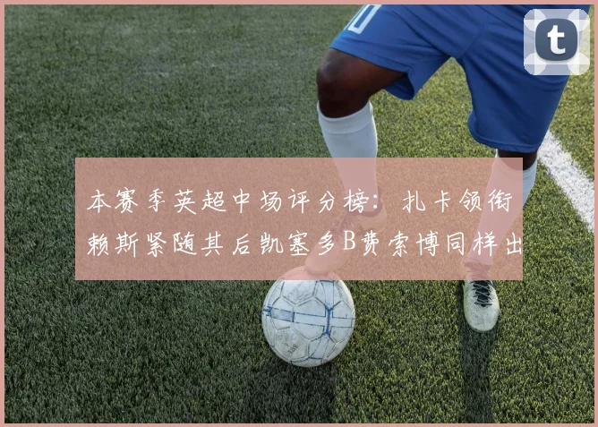 本赛季英超中场评分榜：扎卡领衔赖斯紧随其后凯塞多B费索博同样出色