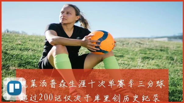 克莱汤普森生涯十次单赛季三分球超过200记仅次于库里创历史纪录